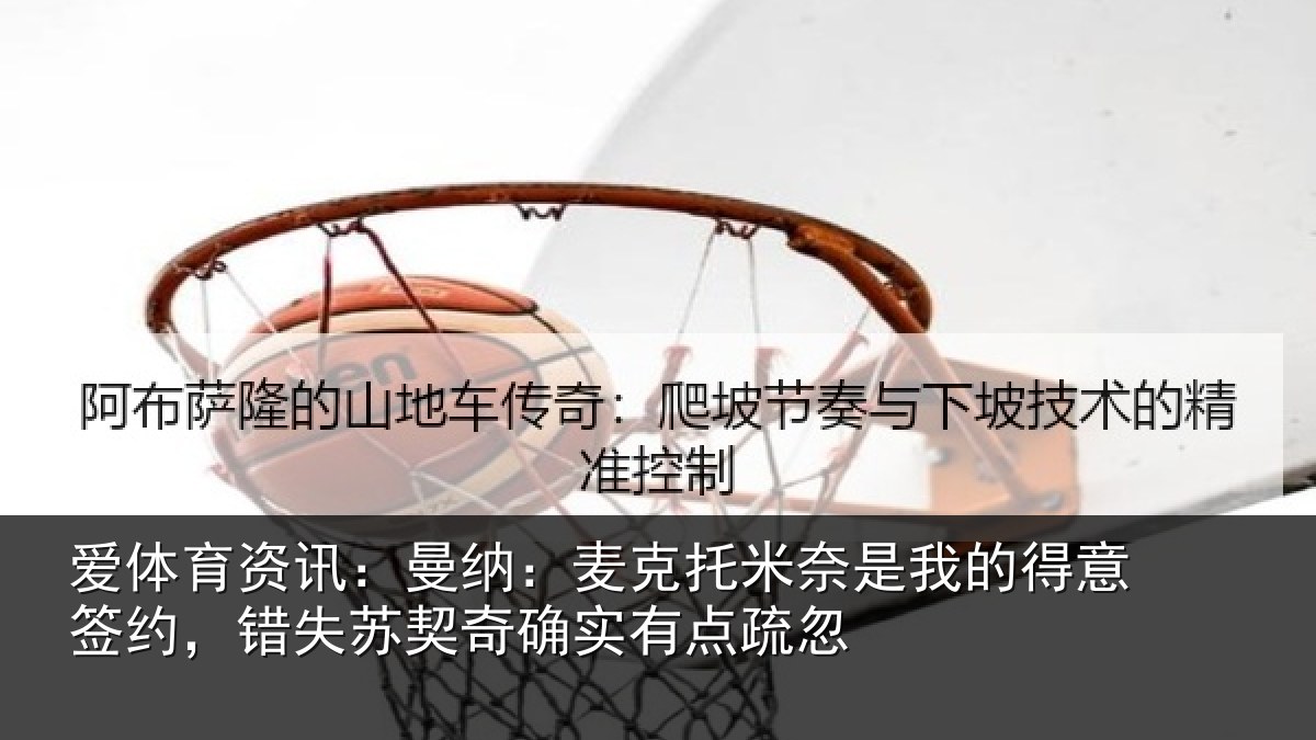 爱体育资讯：曼纳：麦克托米奈是我的得意签约，错失苏契奇确实有点疏忽